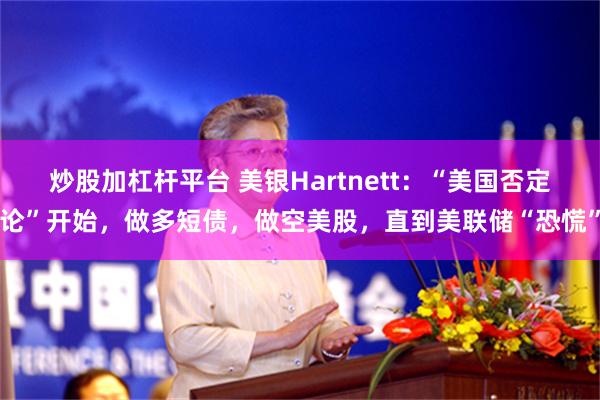 炒股加杠杆平台 美银Hartnett：“美国否定论”开始，做多短债，做空美股，直到美联储“恐慌”