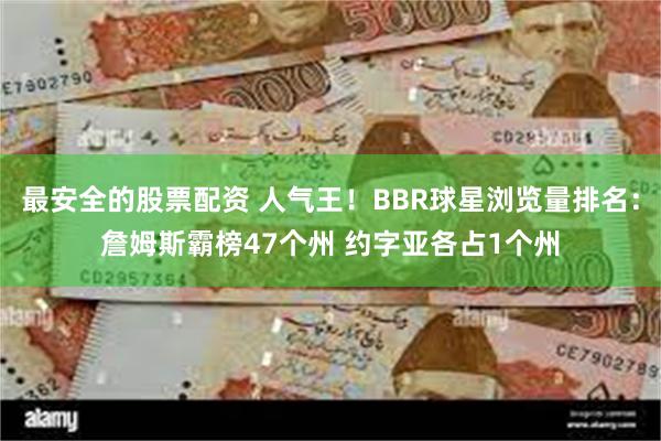 最安全的股票配资 人气王！BBR球星浏览量排名：詹姆斯霸榜47个州 约字亚各占1个州