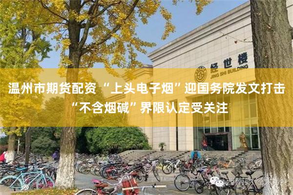 温州市期货配资 “上头电子烟”迎国务院发文打击 “不含烟碱”界限认定受关注