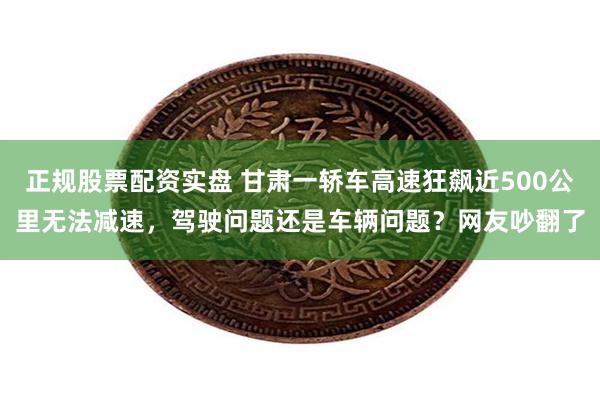 正规股票配资实盘 甘肃一轿车高速狂飙近500公里无法减速，驾驶问题还是车辆问题？网友吵翻了
