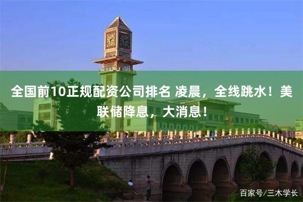 全国前10正规配资公司排名 凌晨，全线跳水！美联储降息，大消息！