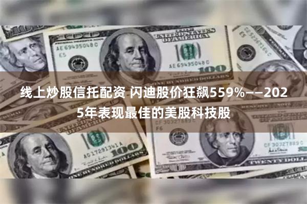 线上炒股信托配资 闪迪股价狂飙559%——2025年表现最佳的美股科技股