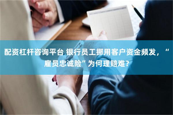 配资杠杆咨询平台 银行员工挪用客户资金频发，“雇员忠诚险”为何理赔难？
