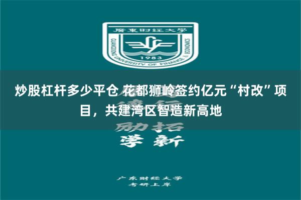 炒股杠杆多少平仓 花都狮岭签约亿元“村改”项目，共建湾区智造新高地