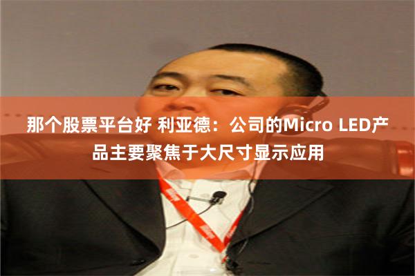那个股票平台好 利亚德：公司的Micro LED产品主要聚焦于大尺寸显示应用