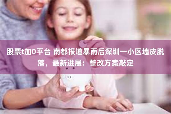 股票t加0平台 南都报道暴雨后深圳一小区墙皮脱落，最新进展：整改方案敲定