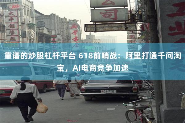 靠谱的炒股杠杆平台 618前哨战：阿里打通千问淘宝，AI电商竞争加速