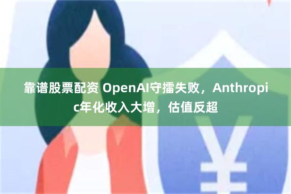 靠谱股票配资 OpenAI守擂失败，Anthropic年化收入大增，估值反超