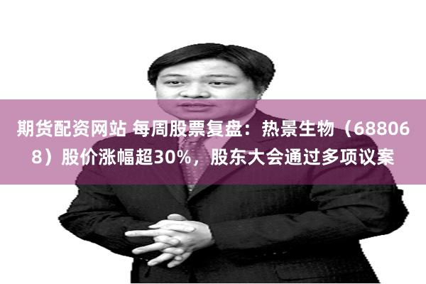 期货配资网站 每周股票复盘：热景生物（688068）股价涨幅超30%，股东大会通过多项议案