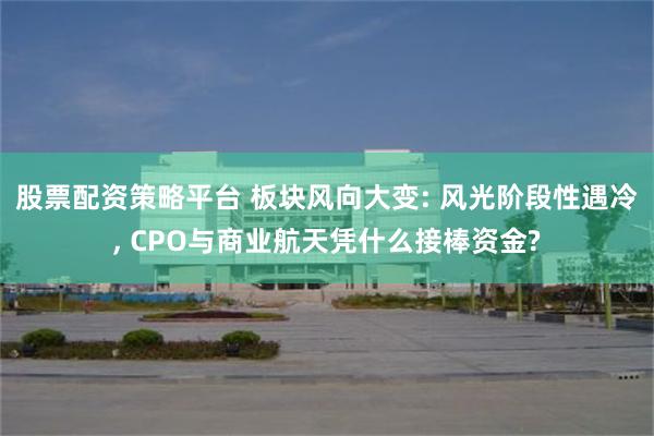 股票配资策略平台 板块风向大变: 风光阶段性遇冷, CPO与商业航天凭什么接棒资金?