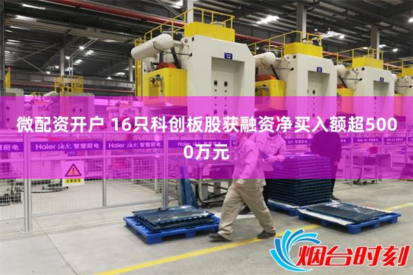 微配资开户 16只科创板股获融资净买入额超5000万元