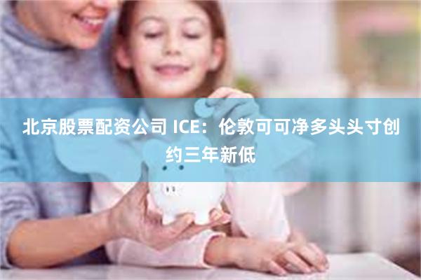北京股票配资公司 ICE：伦敦可可净多头头寸创约三年新低