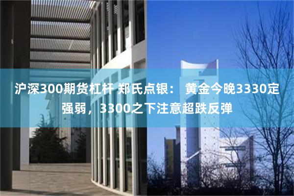 沪深300期货杠杆 郑氏点银： 黄金今晚3330定强弱，3300之下注意超跌反弹
