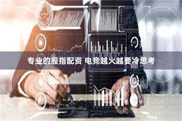 专业的股指配资 电竞越火越要冷思考