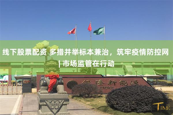 线下股票配资 多措并举标本兼治，筑牢疫情防控网 | 市场监管在行动