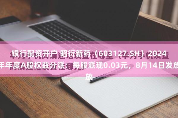 银行配资开户 昭衍新药（603127.SH）2024年年度A股权益分派：每股派现0.03元，8月14日发放