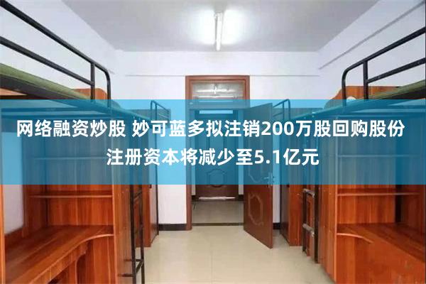 网络融资炒股 妙可蓝多拟注销200万股回购股份 注册资本将减少至5.1亿元