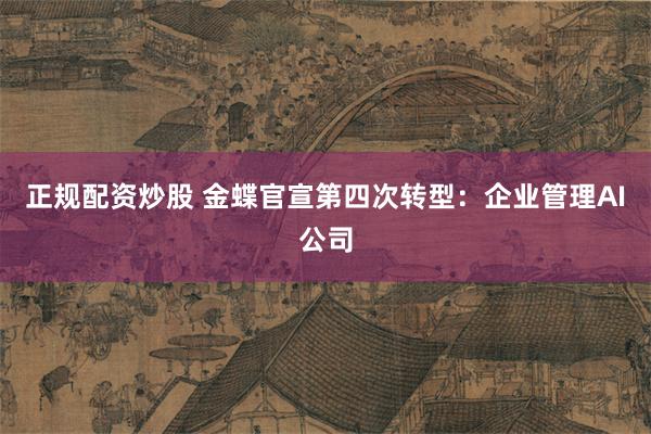 正规配资炒股 金蝶官宣第四次转型：企业管理AI公司
