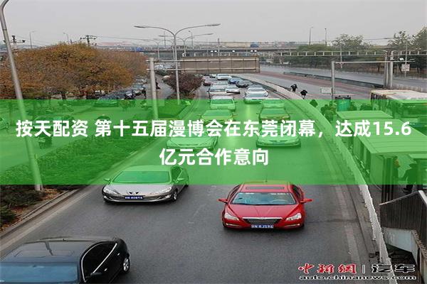 按天配资 第十五届漫博会在东莞闭幕，达成15.6亿元合作意向