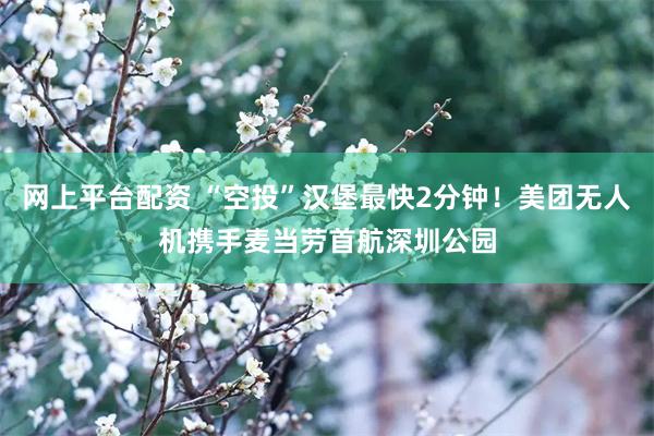 网上平台配资 “空投”汉堡最快2分钟！美团无人机携手麦当劳首航深圳公园
