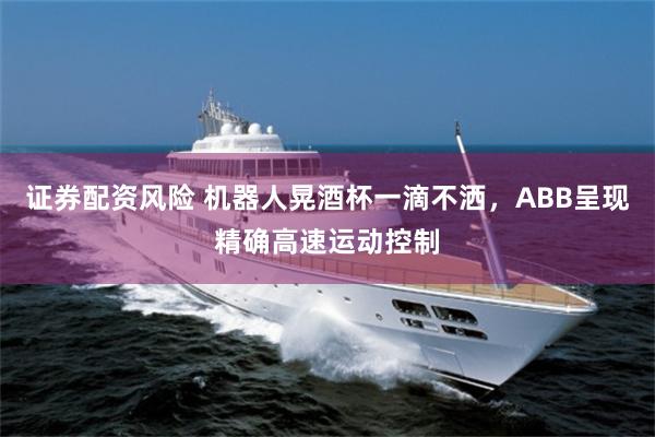 证券配资风险 机器人晃酒杯一滴不洒，ABB呈现精确高速运动控制
