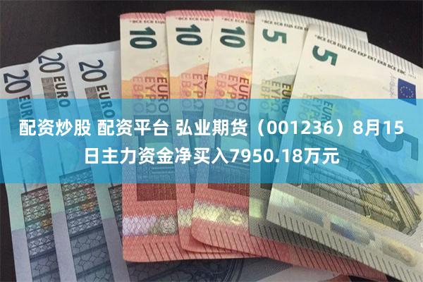 配资炒股 配资平台 弘业期货（001236）8月15日主力资金净买入7950.18万元