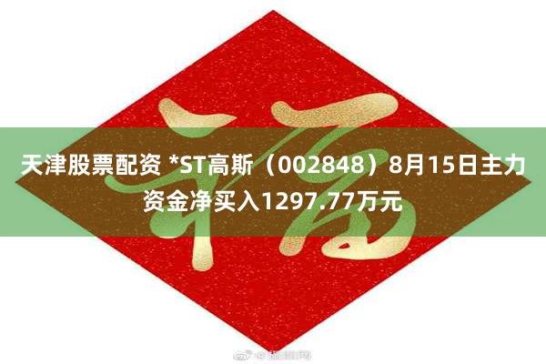 天津股票配资 *ST高斯（002848）8月15日主力资金净买入1297.77万元