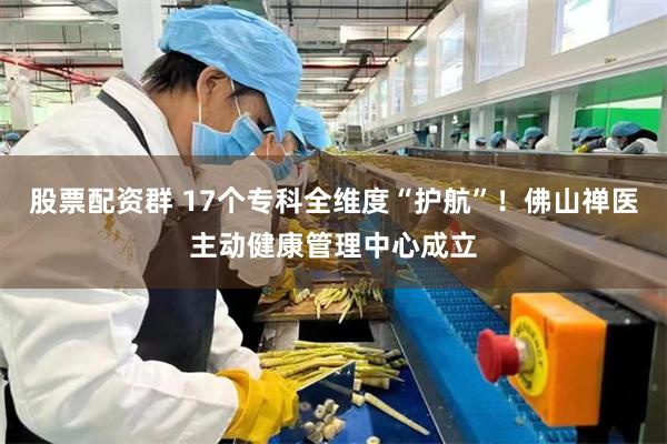 股票配资群 17个专科全维度“护航”！佛山禅医主动健康管理中心成立