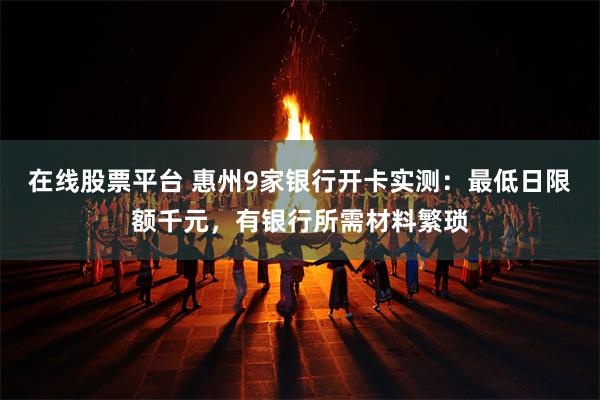 在线股票平台 惠州9家银行开卡实测：最低日限额千元，有银行所需材料繁琐