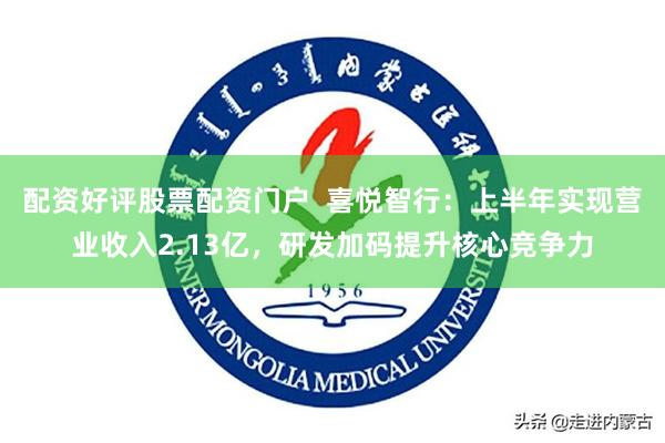 配资好评股票配资门户  喜悦智行：上半年实现营业收入2.13亿，研发加码提升核心竞争力