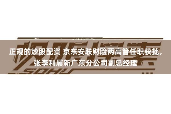 正规的炒股配资 京东安联财险两高管任职获批，张李利履新广东分公司副总经理