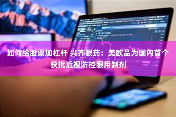 如何给股票加杠杆 兴齐眼药：美欧品为国内首个获批近视防控眼用制剂