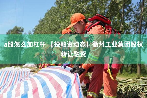 a股怎么加杠杆 【投融资动态】衢州工业集团股权转让融资