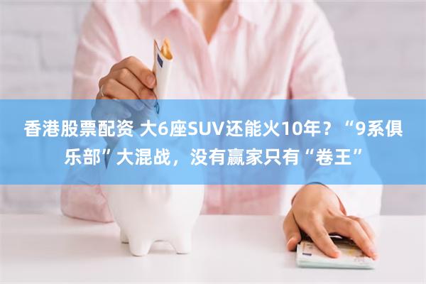 香港股票配资 大6座SUV还能火10年？“9系俱乐部”大混战，没有赢家只有“卷王”