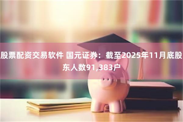 股票配资交易软件 国元证券：截至2025年11月底股东人数91,383户