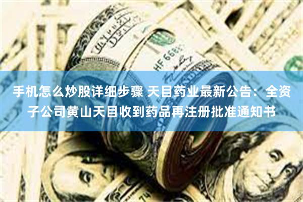 手机怎么炒股详细步骤 天目药业最新公告：全资子公司黄山天目收到药品再注册批准通知书