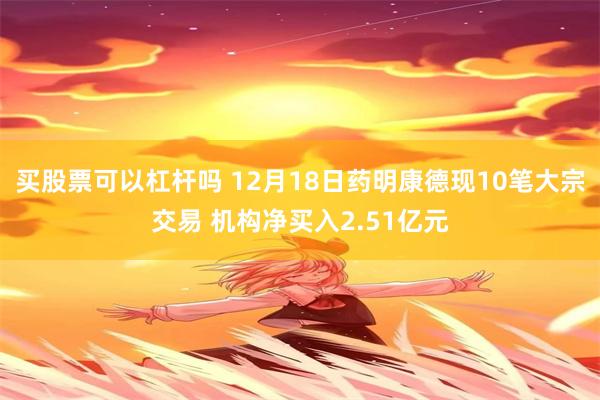 买股票可以杠杆吗 12月18日药明康德现10笔大宗交易 机构净买入2.51亿元