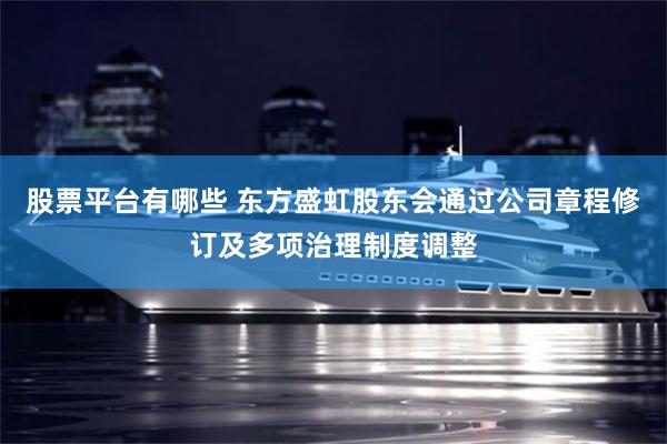 股票平台有哪些 东方盛虹股东会通过公司章程修订及多项治理制度调整