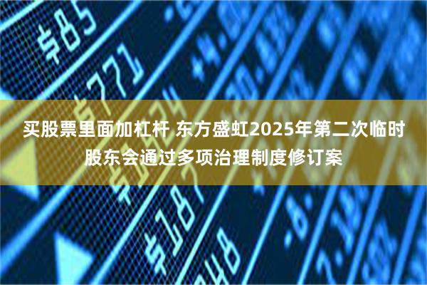 买股票里面加杠杆 东方盛虹2025年第二次临时股东会通过多项治理制度修订案