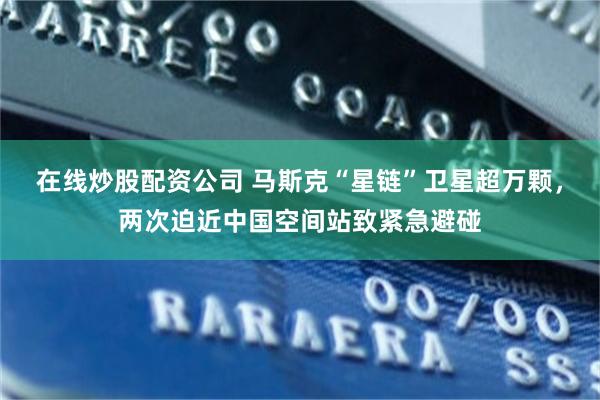 在线炒股配资公司 马斯克“星链”卫星超万颗，两次迫近中国空间站致紧急避碰