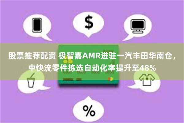 股票推荐配资 极智嘉AMR进驻一汽丰田华南仓，中快流零件拣选自动化率提升至48%