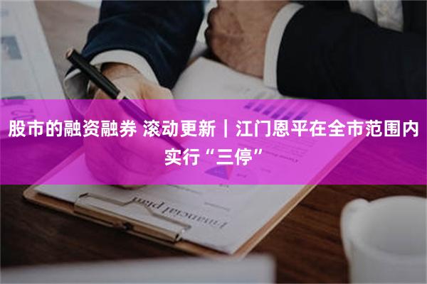 股市的融资融券 滚动更新｜江门恩平在全市范围内实行“三停”