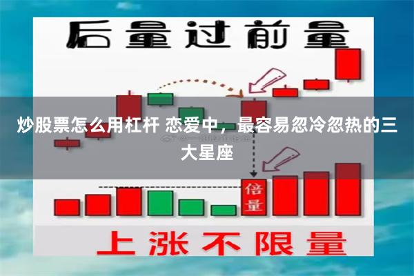 炒股票怎么用杠杆 恋爱中，最容易忽冷忽热的三大星座