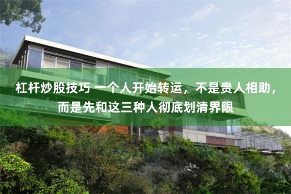杠杆炒股技巧 一个人开始转运，不是贵人相助，而是先和这三种人彻底划清界限