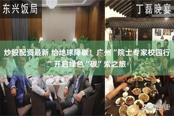 炒股配资最新 给地球降碳！广州“院士专家校园行”开启绿色“碳”索之旅
