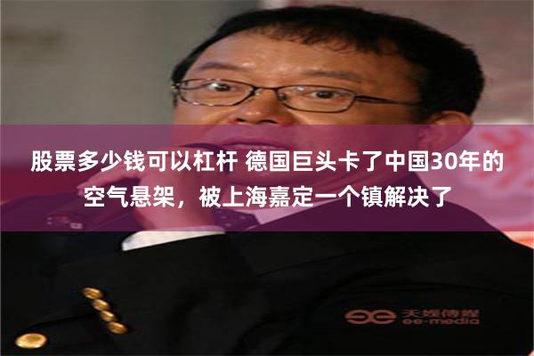 股票多少钱可以杠杆 德国巨头卡了中国30年的空气悬架，被上海嘉定一个镇解决了
