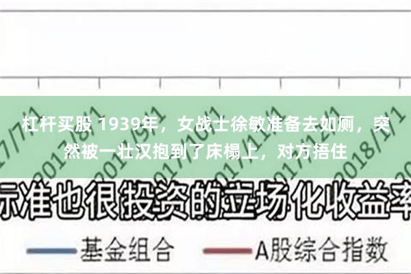 杠杆买股 1939年，女战士徐敏准备去如厕，突然被一壮汉抱到了床榻上，对方捂住