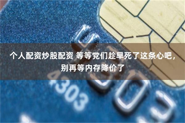 个人配资炒股配资 等等党们趁早死了这条心吧，别再等内存降价了