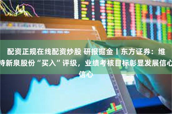 配资正规在线配资炒股 研报掘金丨东方证券：维持新泉股份“买入”评级，业绩考核目标彰显发展信心
