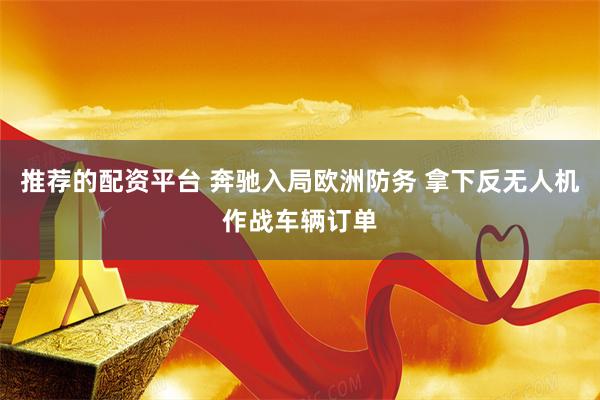 推荐的配资平台 奔驰入局欧洲防务 拿下反无人机作战车辆订单